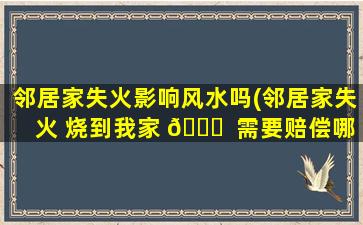 邻居家失火影响风水吗(邻居家失火 烧到我家 💐  需要赔偿哪些费用)